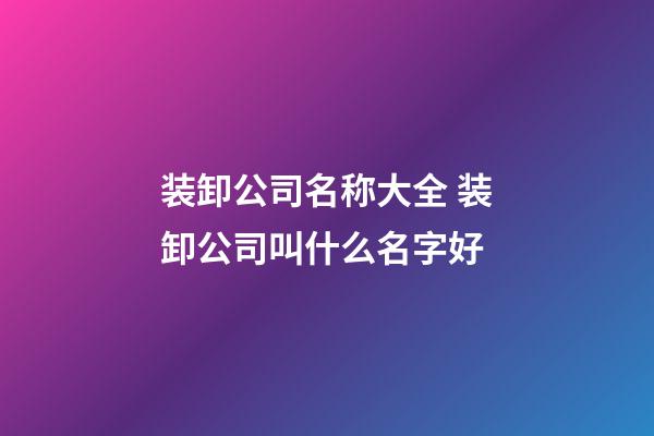 装卸公司名称大全 装卸公司叫什么名字好-第1张-公司起名-玄机派